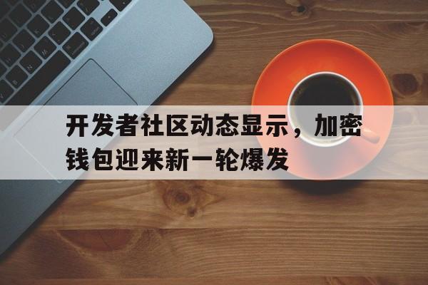 平博下载平博体育-包含开发者社区动态显示，加密钱包迎来新一轮爆发的词条