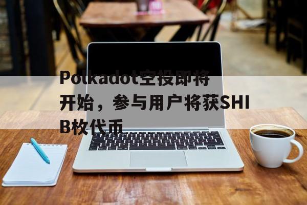平博体育-Polkadot空投即将开始，参与用户将获SHIB枚代币的简单介绍